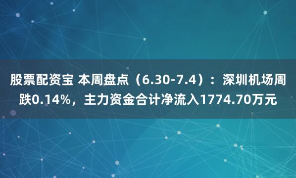 股票配资宝 本周盘点（6.30-7.4）：深圳机场周跌0.14%，主力资金合计净流入1774.70万元