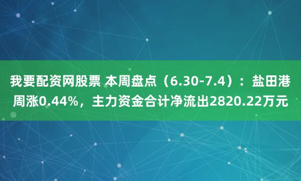 我要配资网股票 本周盘点（6.30-7.4）：盐田港周涨0.44%，主力资金合计净流出2820.22万元
