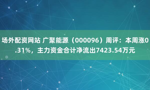 场外配资网站 广聚能源（000096）周评：本周涨0.31%，主力资金合计净流出7423.54万元