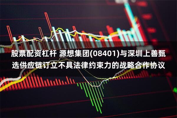 股票配资杠杆 源想集团(08401)与深圳上善甄选供应链订立不具法律约束力的战略合作协议