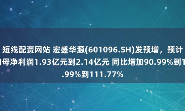 短线配资网站 宏盛华源(601096.SH)发预增，预计上半年归母净利润1.93亿元到2.14亿元 同比增加90.99%到111.77%