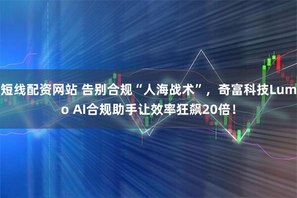 短线配资网站 告别合规“人海战术”，奇富科技Lumo AI合规助手让效率狂飙20倍！