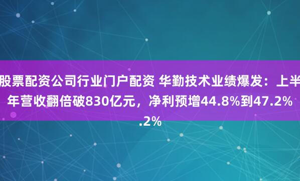 股票配资公司行业门户配资 华勤技术业绩爆发：上半年营收翻倍破830亿元，净利预增44.8%到47.2%