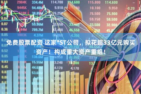 免费股票配资 这家*ST公司，拟花超33亿元购买资产！构成重大资产重组！