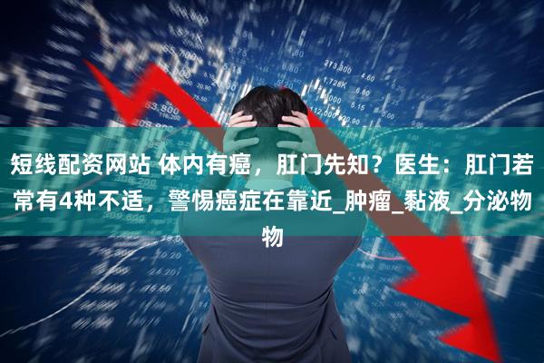 短线配资网站 体内有癌，肛门先知？医生：肛门若常有4种不适，警惕癌症在靠近_肿瘤_黏液_分泌物