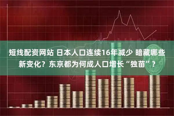 短线配资网站 日本人口连续16年减少 暗藏哪些新变化？东京都为何成人口增长“独苗”？