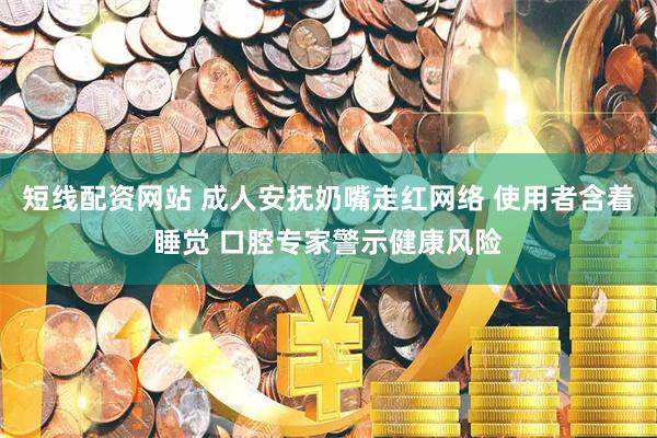 短线配资网站 成人安抚奶嘴走红网络 使用者含着睡觉 口腔专家警示健康风险