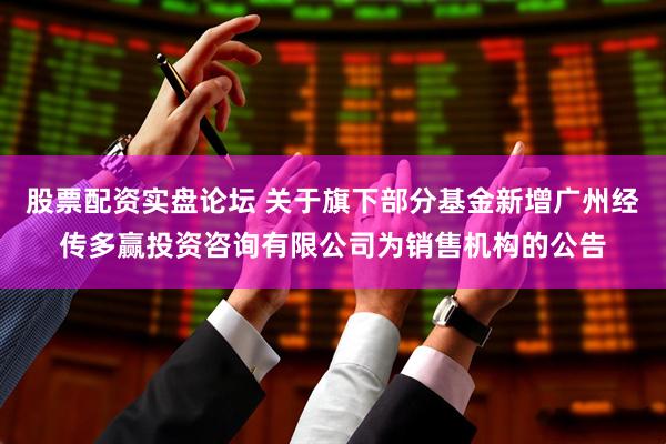 股票配资实盘论坛 关于旗下部分基金新增广州经传多赢投资咨询有限公司为销售机构的公告