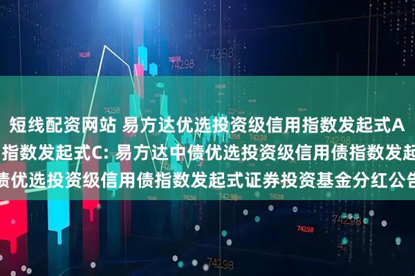 短线配资网站 易方达优选投资级信用指数发起式A,易方达优选投资级信用指数发起式C: 易方达中债优选投资级信用债指数发起式证券投资基金分红公告