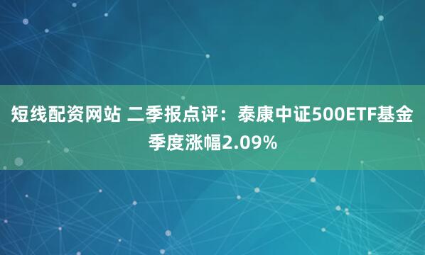 短线配资网站 二季报点评：泰康中证500ETF基金季度涨幅2.09%