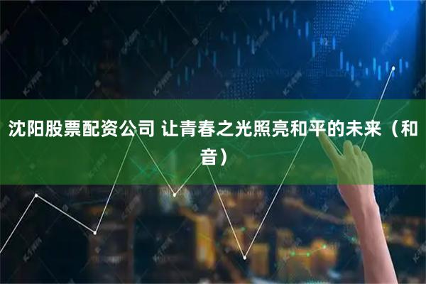 沈阳股票配资公司 让青春之光照亮和平的未来（和音）