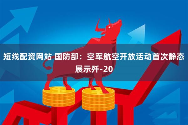 短线配资网站 国防部：空军航空开放活动首次静态展示歼-20