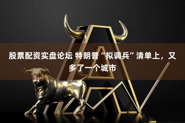 股票配资实盘论坛 特朗普“拟调兵”清单上，又多了一个城市