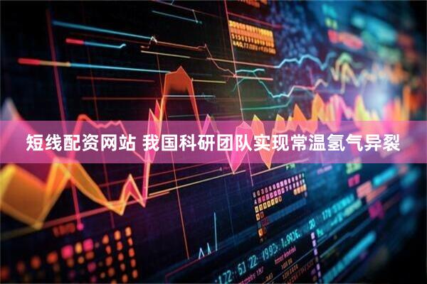 短线配资网站 我国科研团队实现常温氢气异裂