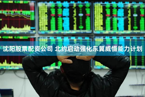 沈阳股票配资公司 北约启动强化东翼威慑能力计划
