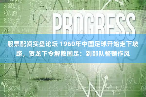 股票配资实盘论坛 1960年中国足球开始走下坡路，贺龙下令解散国足：到部队整顿作风