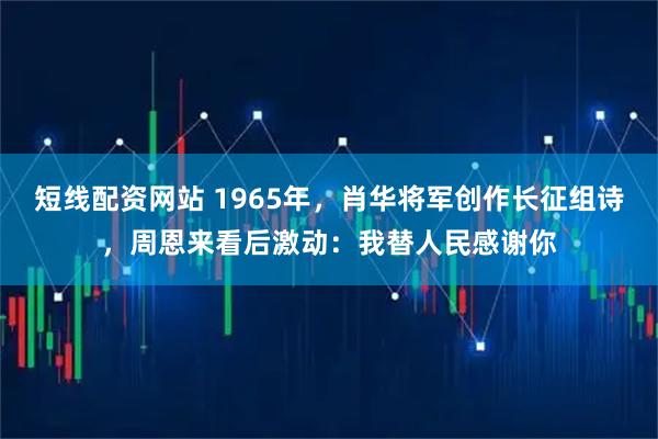 短线配资网站 1965年，肖华将军创作长征组诗，周恩来看后激动：我替人民感谢你