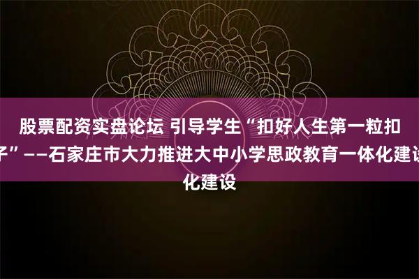 股票配资实盘论坛 引导学生“扣好人生第一粒扣子”——石家庄市大力推进大中小学思政教育一体化建设