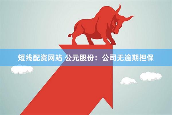 短线配资网站 公元股份：公司无逾期担保