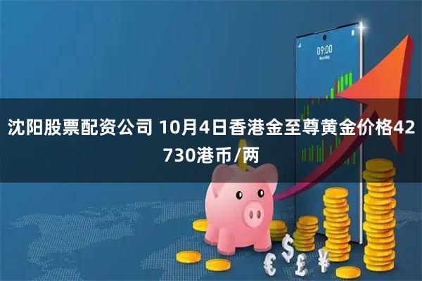 沈阳股票配资公司 10月4日香港金至尊黄金价格42730港币/两