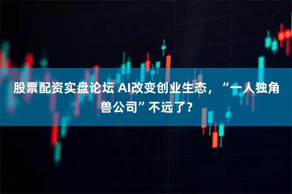 股票配资实盘论坛 AI改变创业生态，“一人独角兽公司”不远了？