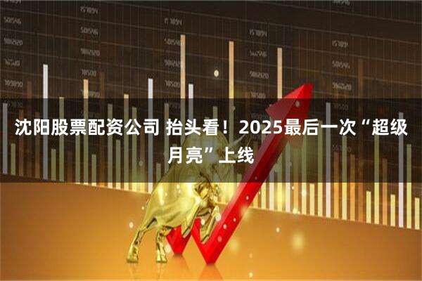 沈阳股票配资公司 抬头看！2025最后一次“超级月亮”上线