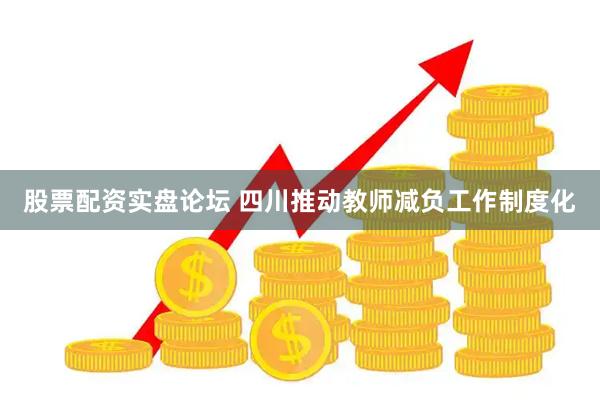 股票配资实盘论坛 四川推动教师减负工作制度化