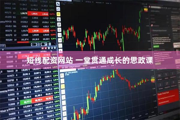 短线配资网站 一堂贯通成长的思政课