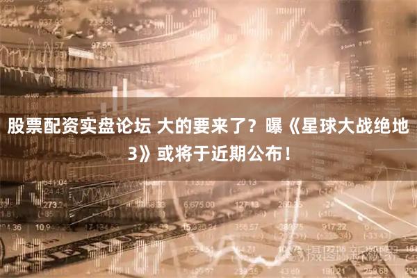 股票配资实盘论坛 大的要来了？曝《星球大战绝地3》或将于近期公布！