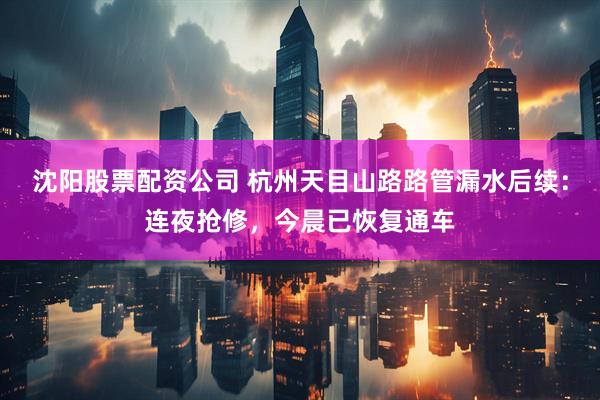 沈阳股票配资公司 杭州天目山路路管漏水后续：连夜抢修，今晨已恢复通车