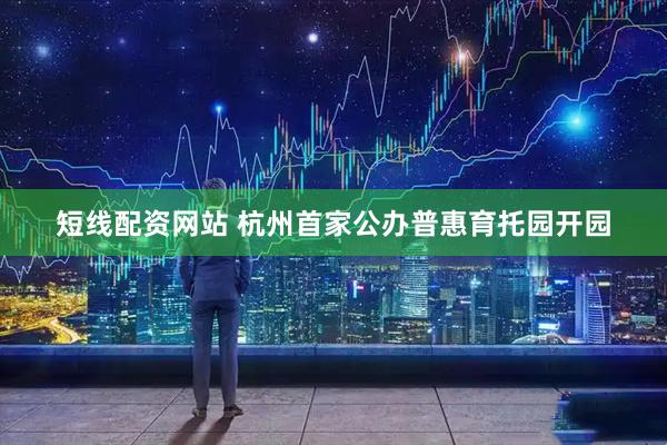 短线配资网站 杭州首家公办普惠育托园开园