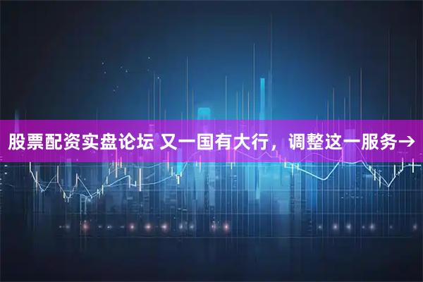股票配资实盘论坛 又一国有大行，调整这一服务→