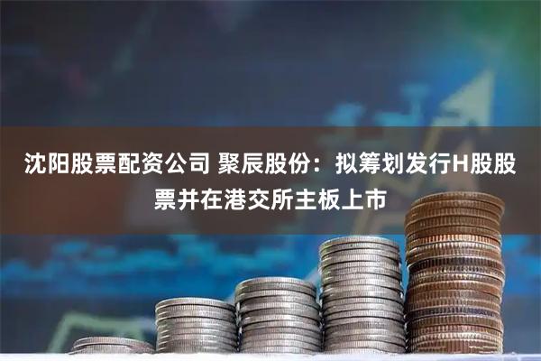 沈阳股票配资公司 聚辰股份：拟筹划发行H股股票并在港交所主板上市