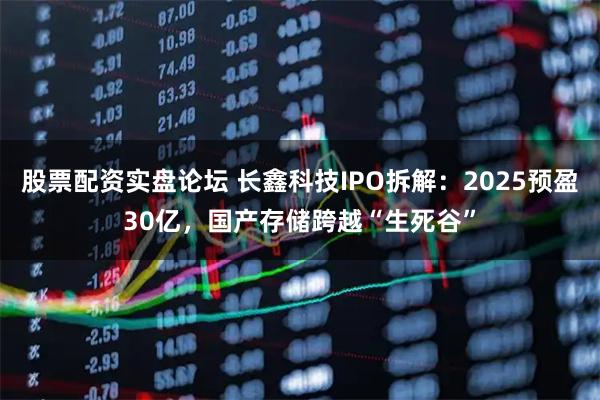 股票配资实盘论坛 长鑫科技IPO拆解：2025预盈30亿，国产存储跨越“生死谷”