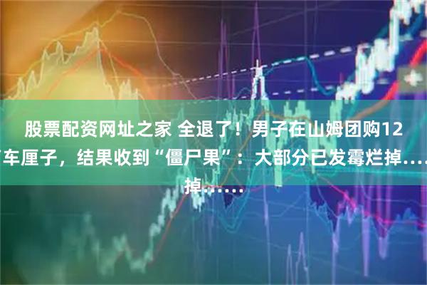 股票配资网址之家 全退了！男子在山姆团购12箱车厘子，结果收到“僵尸果”：大部分已发霉烂掉……