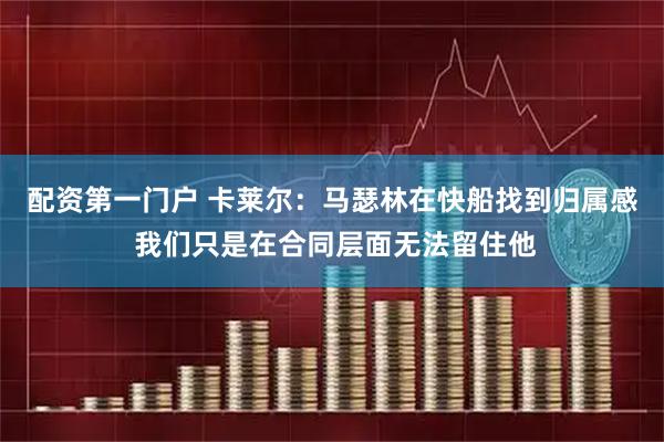 配资第一门户 卡莱尔：马瑟林在快船找到归属感 我们只是在合同层面无法留住他