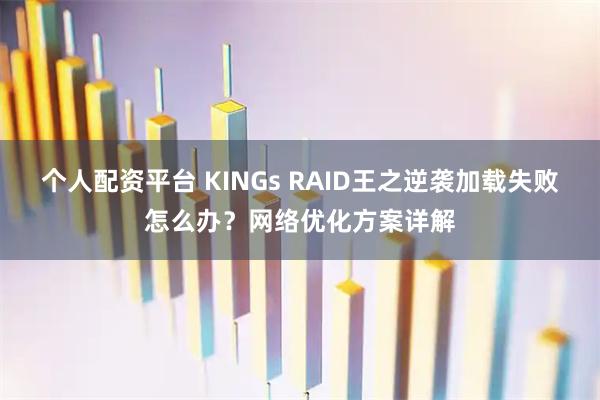 个人配资平台 KINGs RAID王之逆袭加载失败怎么办？网络优化方案详解