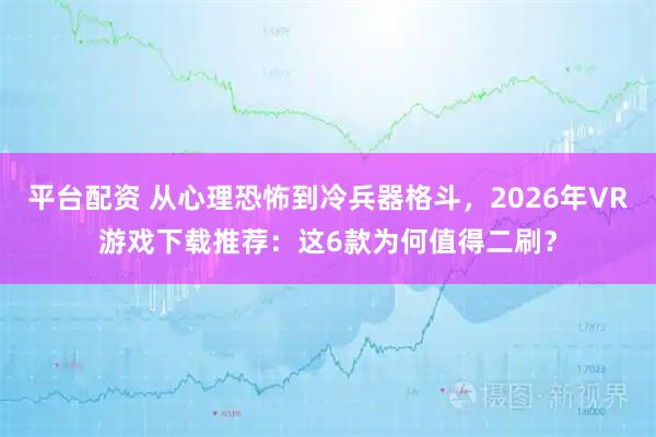 平台配资 从心理恐怖到冷兵器格斗，2026年VR游戏下载推荐：这6款为何值得二刷？