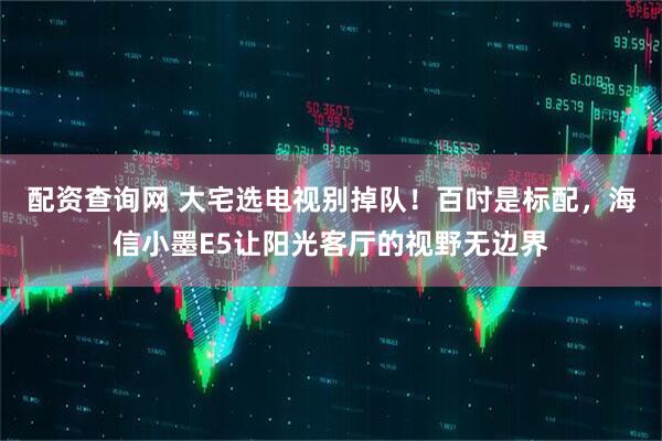 配资查询网 大宅选电视别掉队！百吋是标配，海信小墨E5让阳光客厅的视野无边界