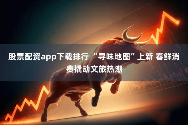股票配资app下载排行 “寻味地图”上新 春鲜消费撬动文旅热潮