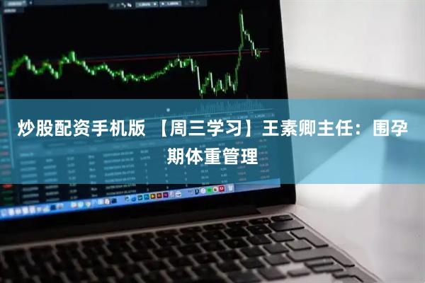 炒股配资手机版 【周三学习】王素卿主任：围孕期体重管理
