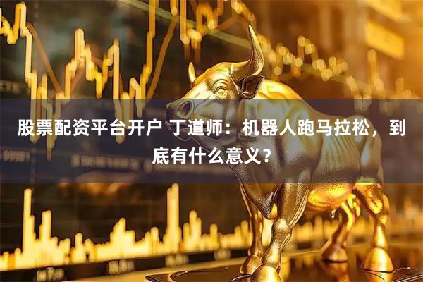 股票配资平台开户 丁道师：机器人跑马拉松，到底有什么意义？
