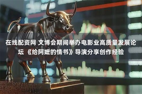 在线配资网 文博会期间举办电影业高质量发展论坛 《给阿嬷的情书》导演分享创作经验