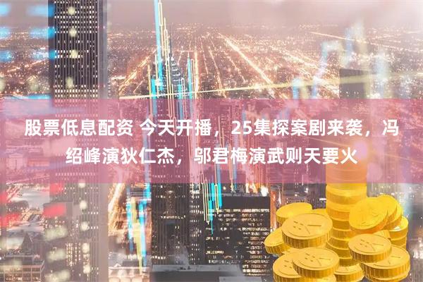 股票低息配资 今天开播，25集探案剧来袭，冯绍峰演狄仁杰，邬君梅演武则天要火